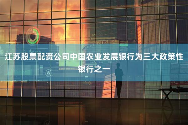 江苏股票配资公司中国农业发展银行为三大政策性银行之一