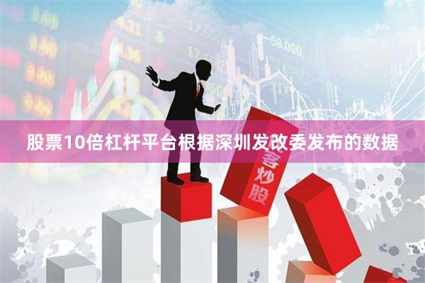 股票10倍杠杆平台　　根据深圳发改委发布的数据