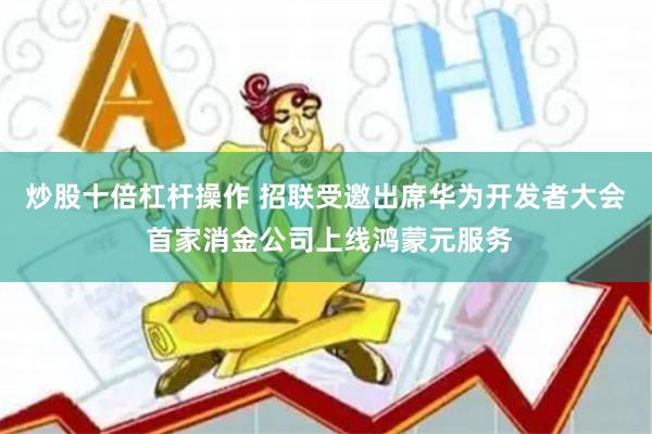 炒股十倍杠杆操作 招联受邀出席华为开发者大会 首家消金公司上线鸿蒙元服务