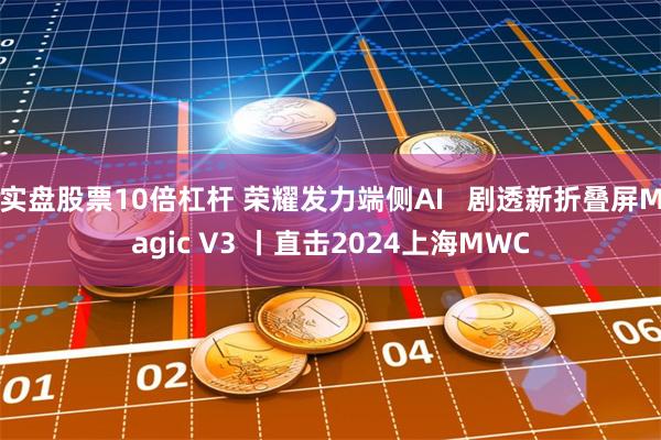 实盘股票10倍杠杆 荣耀发力端侧AI   剧透新折叠屏Magic V3 丨直击2024上海MWC