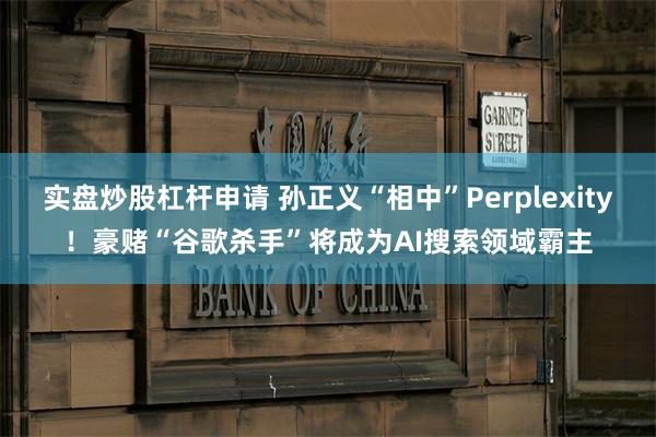 实盘炒股杠杆申请 孙正义“相中”Perplexity！豪赌“谷歌杀手”将成为AI搜索领域霸主