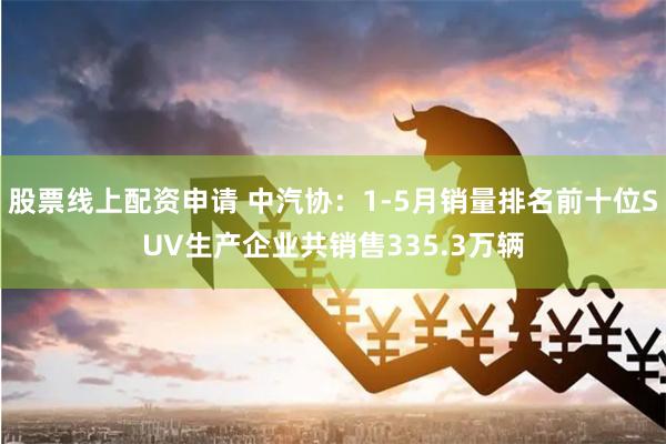 股票线上配资申请 中汽协：1-5月销量排名前十位SUV生产企业共销售335.3万辆