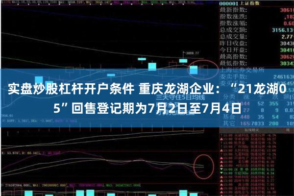 实盘炒股杠杆开户条件 重庆龙湖企业：“21龙湖05”回售登记期为7月2日至7月4日