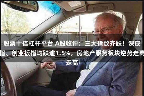 股票十倍杠杆平台 A股收评：三大指数齐跌！深成指、创业板指均跌逾1.5%，房地产服务板块逆势走高