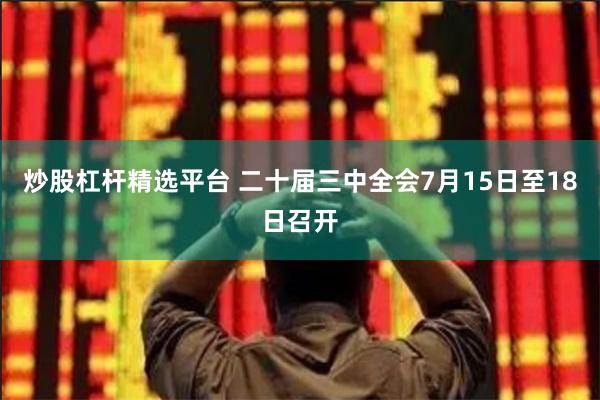 炒股杠杆精选平台 二十届三中全会7月15日至18日召开