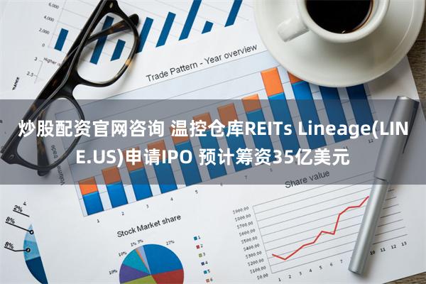 炒股配资官网咨询 温控仓库REITs Lineage(LINE.US)申请IPO 预计筹资35亿美元