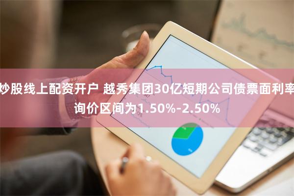 炒股线上配资开户 越秀集团30亿短期公司债票面利率询价区间为1.50%-2.50%