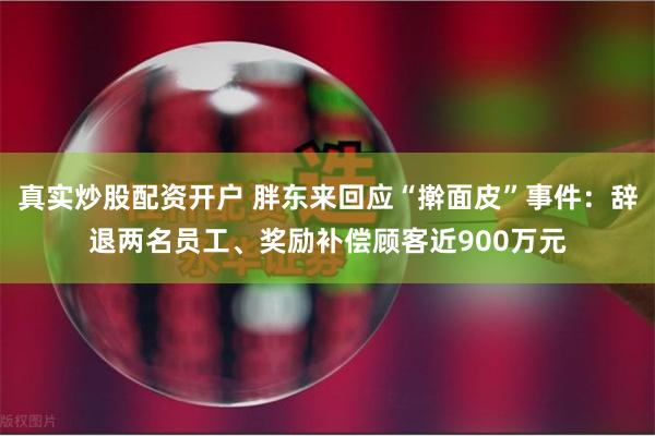 真实炒股配资开户 胖东来回应“擀面皮”事件：辞退两名员工、奖励补偿顾客近900万元