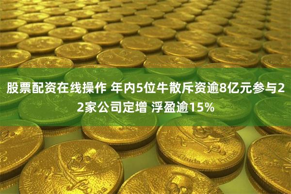 股票配资在线操作 年内5位牛散斥资逾8亿元参与22家公司定增 浮盈逾15%