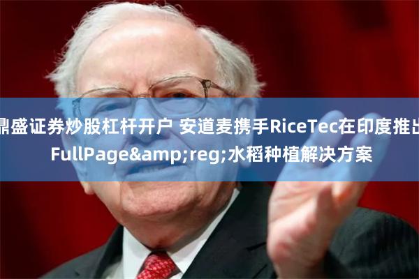 鼎盛证券炒股杠杆开户 安道麦携手RiceTec在印度推出 FullPage&reg;水稻种植解决方案