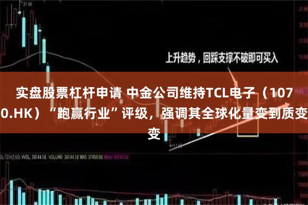 实盘股票杠杆申请 中金公司维持TCL电子（1070.HK）“跑赢行业”评级，强调其全球化量变到质变