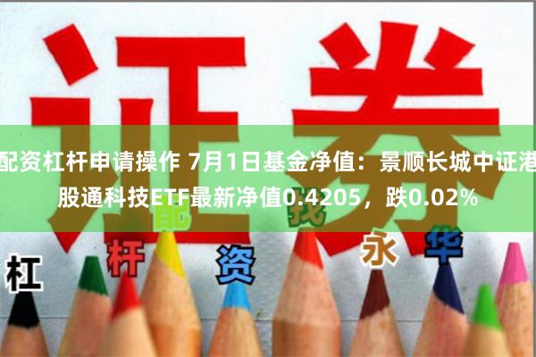 配资杠杆申请操作 7月1日基金净值：景顺长城中证港股通科技ETF最新净值0.4205，跌0.02%