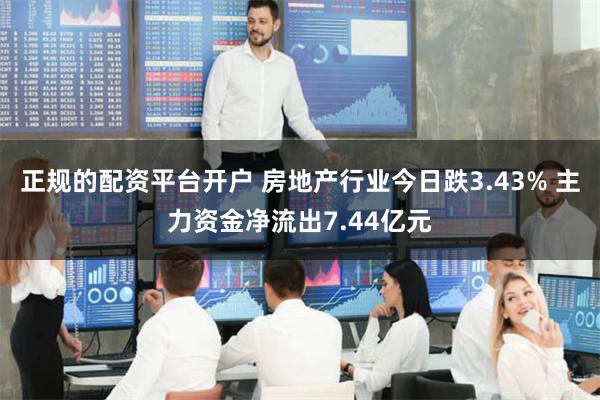 正规的配资平台开户 房地产行业今日跌3.43% 主力资金净流出7.44亿元