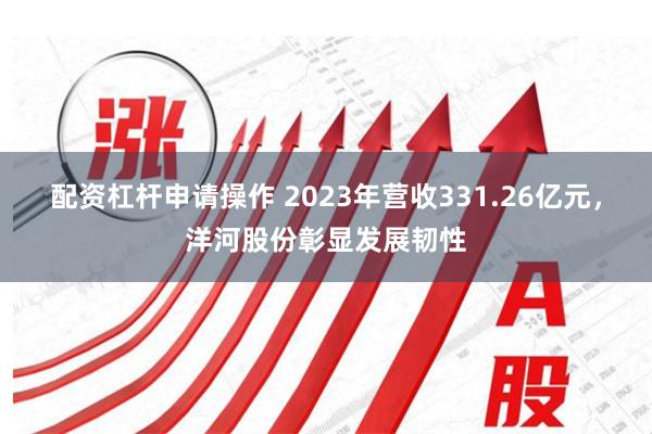 配资杠杆申请操作 2023年营收331.26亿元，洋河股份彰显发展韧性