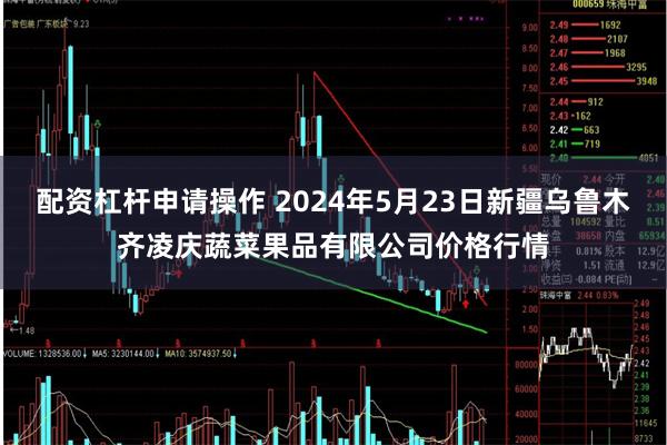 配资杠杆申请操作 2024年5月23日新疆乌鲁木齐凌庆蔬菜果品有限公司价格行情