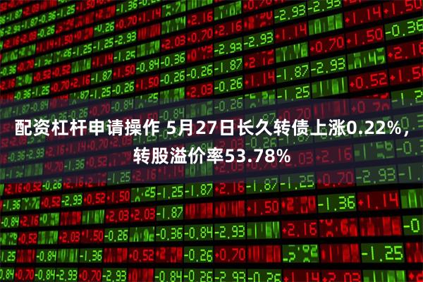 配资杠杆申请操作 5月27日长久转债上涨0.22%，转股溢价率53.78%