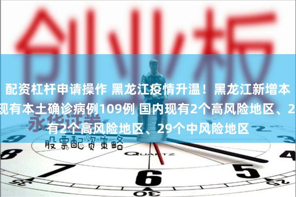 配资杠杆申请操作 黑龙江疫情升温！黑龙江新增本土确诊27例、现有本土确诊病例109例 国内现有2个高风险地区、29个中风险地区