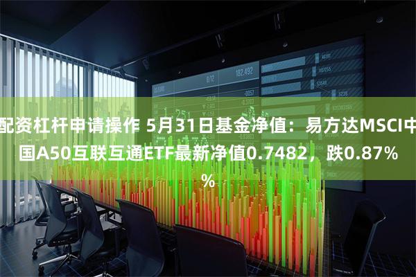 配资杠杆申请操作 5月31日基金净值：易方达MSCI中国A50互联互通ETF最新净值0.7482，跌0.87%