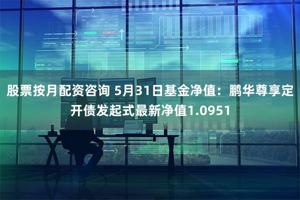 股票按月配资咨询 5月31日基金净值：鹏华尊享定开债发起式最新净值1.0951