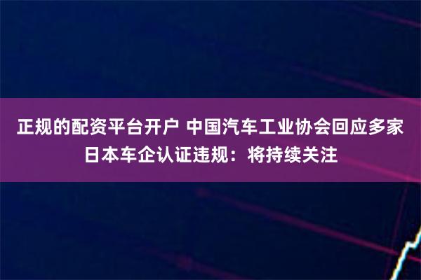 正规的配资平台开户 中国汽车工业协会回应多家日本车企认证违规：将持续关注