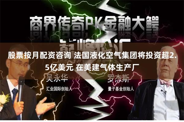 股票按月配资咨询 法国液化空气集团将投资超2.5亿美元 在美建气体生产厂