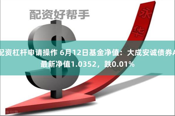 配资杠杆申请操作 6月12日基金净值：大成安诚债券A最新净值1.0352，跌0.01%