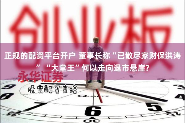 正规的配资平台开户 董事长称“已散尽家财保洪涛” “大堂王”何以走向退市悬崖?