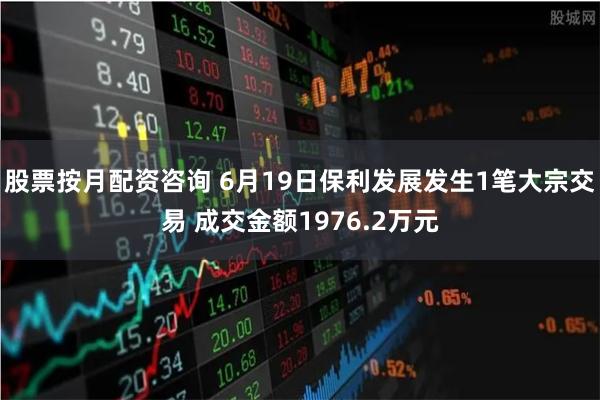 股票按月配资咨询 6月19日保利发展发生1笔大宗交易 成交金额1976.2万元