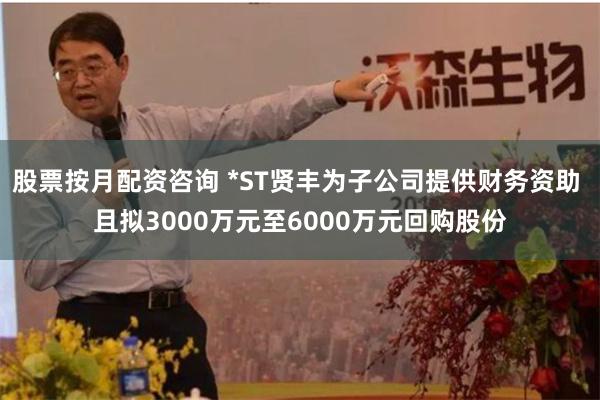 股票按月配资咨询 *ST贤丰为子公司提供财务资助 且拟3000万元至6000万元回购股份