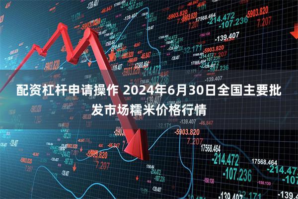 配资杠杆申请操作 2024年6月30日全国主要批发市场糯米价格行情