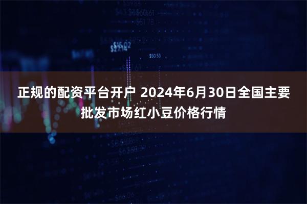 正规的配资平台开户 2024年6月30日全国主要批发市场红小豆价格行情