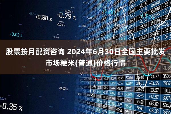 股票按月配资咨询 2024年6月30日全国主要批发市场粳米(普通)价格行情