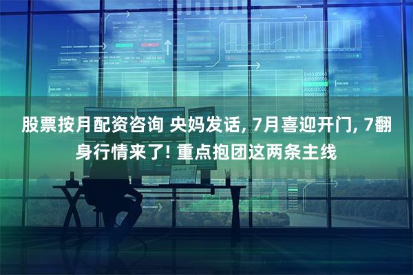 股票按月配资咨询 央妈发话, 7月喜迎开门, 7翻身行情来了! 重点抱团这两条主线