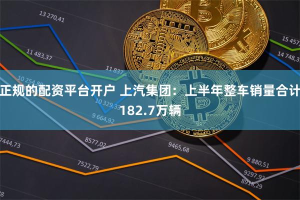 正规的配资平台开户 上汽集团：上半年整车销量合计182.7万辆