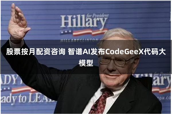 股票按月配资咨询 智谱AI发布CodeGeeX代码大模型