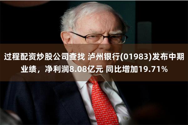 过程配资炒股公司查找 泸州银行(01983)发布中期业绩，净利润8.08亿元 同比增加19.71%