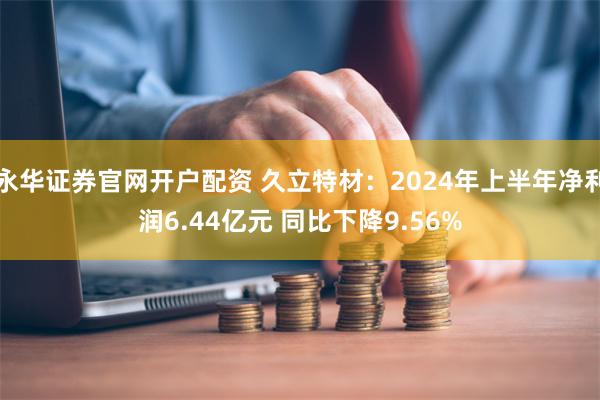 永华证券官网开户配资 久立特材：2024年上半年净利润6.4