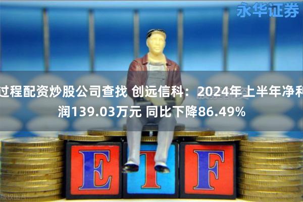 过程配资炒股公司查找 创远信科：2024年上半年净利润139