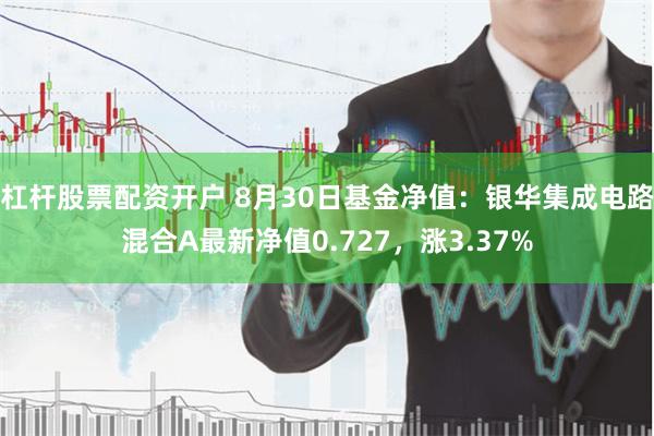 杠杆股票配资开户 8月30日基金净值：银华集成电路混合A最新净值0.727，涨3.37%