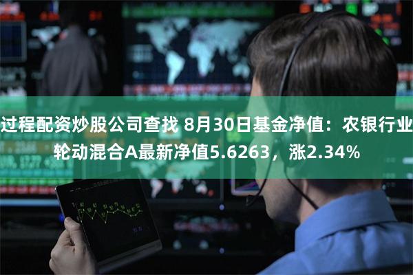 过程配资炒股公司查找 8月30日基金净值：农银行业轮动混合A最新净值5.6263，涨2.34%