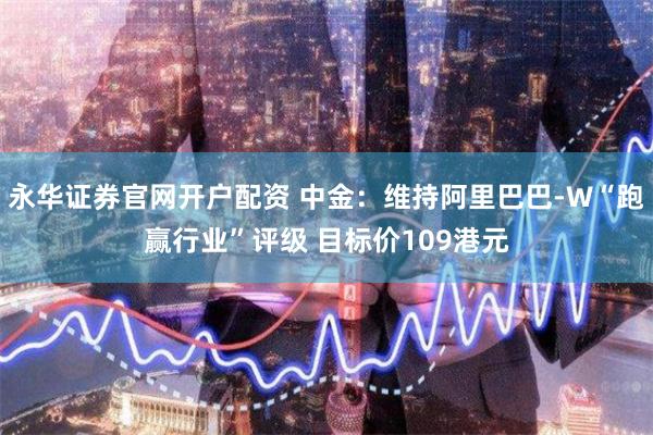 永华证券官网开户配资 中金：维持阿里巴巴-W“跑赢行业”评级