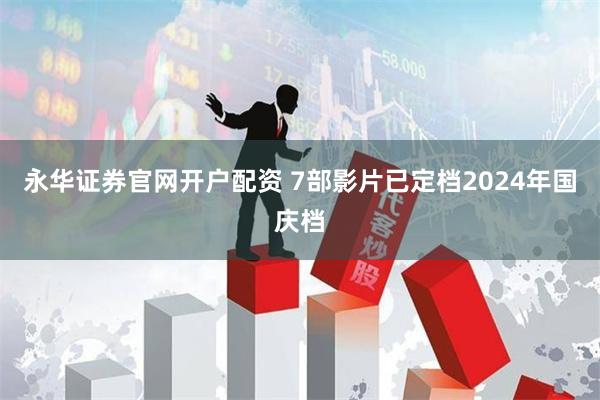 永华证券官网开户配资 7部影片已定档2024年国庆档