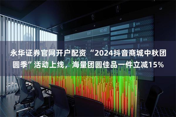 永华证券官网开户配资 “2024抖音商城中秋团圆季”活动上线，海量团圆佳品一件立减15%