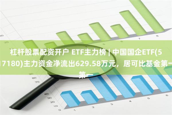 杠杆股票配资开户 ETF主力榜 | 中国国企ETF(517180)主力资金净流出629.58万元，居可比基金第一