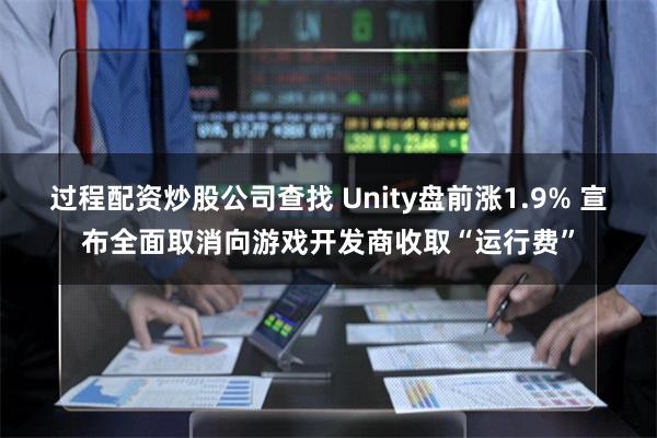 过程配资炒股公司查找 Unity盘前涨1.9% 宣布全面取消