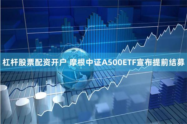 杠杆股票配资开户 摩根中证A500ETF宣布提前结募