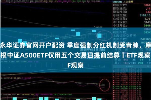 永华证券官网开户配资 季度强制分红机制受青睐，摩根中证A500ETF仅用五个交易日提前结募丨ETF观察