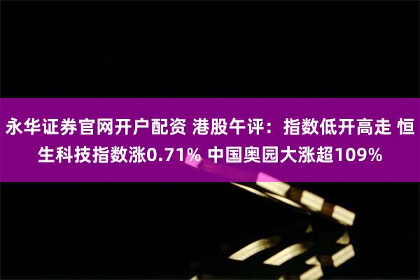 永华证券官网开户配资 港股午评：指数低开高走 恒生科技指数涨0.71% 中国奥园大涨超109%