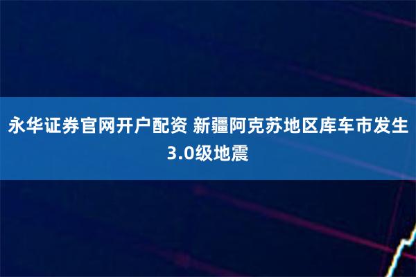 永华证券官网开户配资 新疆阿克苏地区库车市发生3.0级地震