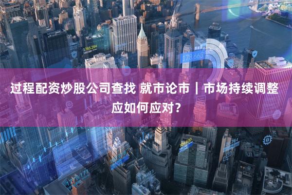 过程配资炒股公司查找 就市论市｜市场持续调整 应如何应对？